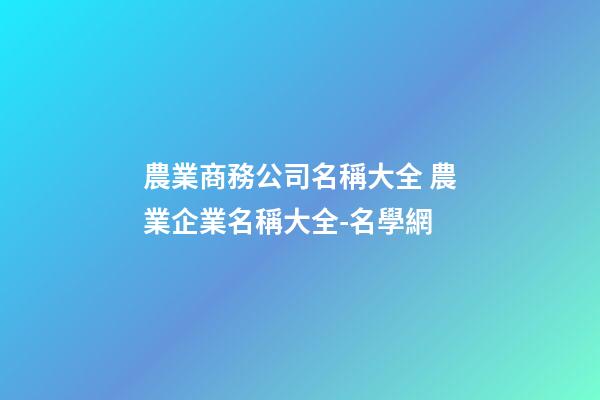 農業商務公司名稱大全 農業企業名稱大全-名學網-第1張-公司起名-玄機派